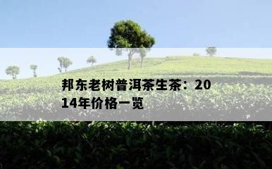 邦东老树普洱茶生茶：2014年价格一览