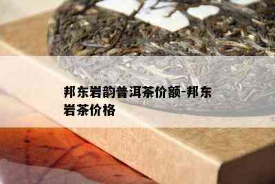 邦东岩韵普洱茶价额-邦东岩茶价格