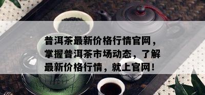 普洱茶最新价格行情官网，掌握普洱茶市场动态，了解最新价格行情，就上官网！