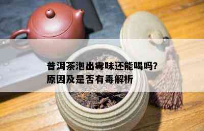 普洱茶泡出霉味还能喝吗？起因及是不是有解析