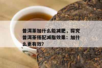 普洱茶加什么能减肥，探究普洱茶搭配减脂效果：加什么更有效？