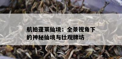 航拍蓬莱仙境：全景视角下的神秘仙境与壮观牌坊