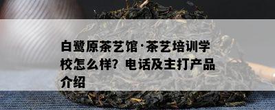 白鹭原茶艺馆·茶艺培训学校怎么样？电话及主打产品介绍