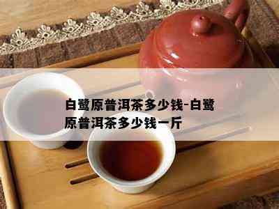 白鹭原普洱茶多少钱-白鹭原普洱茶多少钱一斤