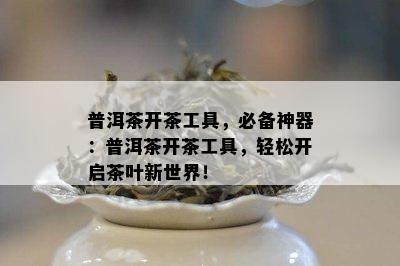 普洱茶开茶工具，必备神器：普洱茶开茶工具，轻松开启茶叶新世界！