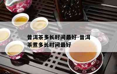 普洱茶多长时间更好-普洱茶煮多长时间更好