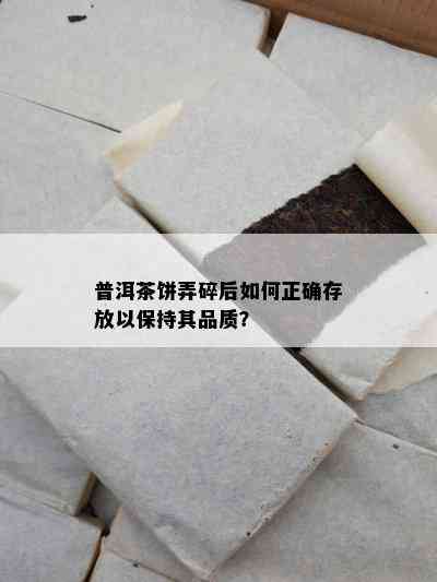 普洱茶饼弄碎后怎样正确存放以保持其品质？