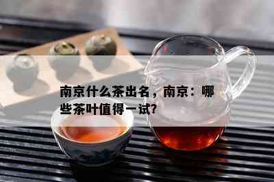 南京什么茶出名，南京：哪些茶叶值得一试？