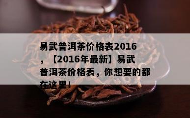 易武普洱茶价格表2016，【2016年最新】易武普洱茶价格表，你想要的都在这里！