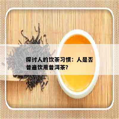 探讨人的饮茶习惯：人是否普遍饮用普洱茶？