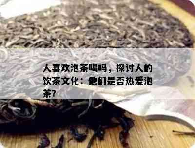 人喜欢泡茶喝吗，探讨人的饮茶文化：他们是否热爱泡茶？