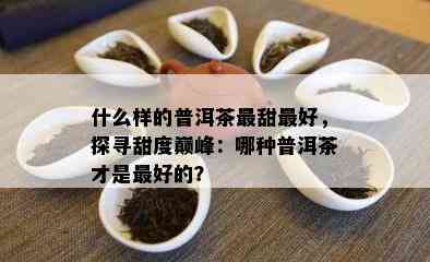 什么样的普洱茶最甜更好，探寻甜度巅峰：哪种普洱茶才是更好的？