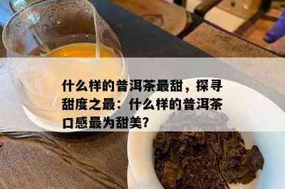 什么样的普洱茶最甜，探寻甜度之最：什么样的普洱茶口感最为甜美？