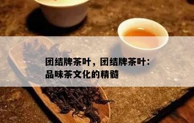 团结牌茶叶，团结牌茶叶：品味茶文化的精髓