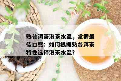 熟普洱茶泡茶水温，掌握更佳口感：怎样依据熟普洱茶特性选择泡茶水温？