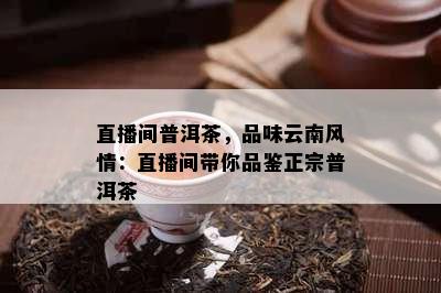 直播间普洱茶，品味云南风情：直播间带你品鉴正宗普洱茶