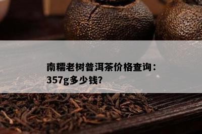 南糯老树普洱茶价格查询：357g多少钱？