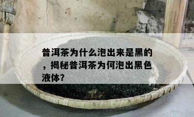 普洱茶为什么泡出来是黑的，揭秘普洱茶为何泡出黑色液体？