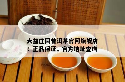 大益庄园普洱茶官网旗舰店：正品保证，官方地址查询