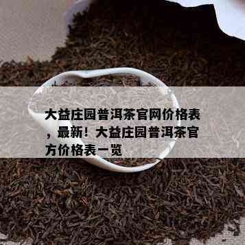 大益庄园普洱茶官网价格表，最新！大益庄园普洱茶官方价格表一览