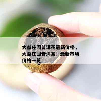 大益庄园普洱茶最新价格，大益庄园普洱茶：最新市场价格一览