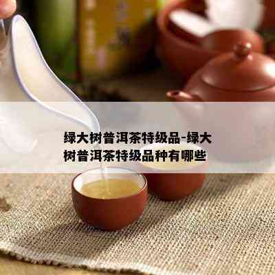 绿大树普洱茶特级品-绿大树普洱茶特级品种有哪些