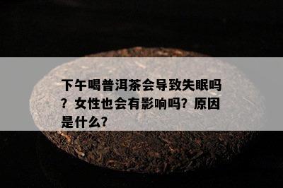 下午喝普洱茶会导致失眠吗？女性也会有影响吗？原因是什么？