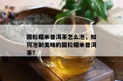 圆粒糯米普洱茶怎么泡，如何泡制美味的圆粒糯米普洱茶？