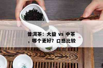 普洱茶：大益 vs 中茶，哪个更好？口感比较