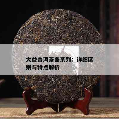 大益普洱茶各系列：详细区别与特点解析