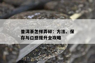 普洱茶怎样弄碎：方法、保存与口感提升全攻略