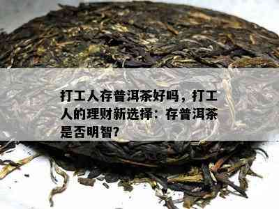 打工人存普洱茶好吗，打工人的理财新选择：存普洱茶是不是明智？