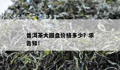 普洱茶大圆盘价格多少？求告知！