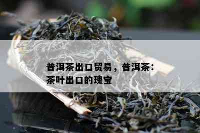 普洱茶出口贸易，普洱茶：茶叶出口的瑰宝