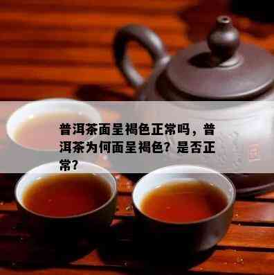 普洱茶面呈褐色正常吗，普洱茶为何面呈褐色？是不是正常？