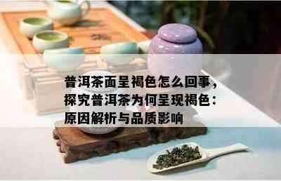 普洱茶面呈褐色怎么回事，探究普洱茶为何呈现褐色：起因解析与品质作用