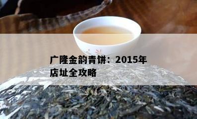 广隆金韵青饼：2015年店址全攻略