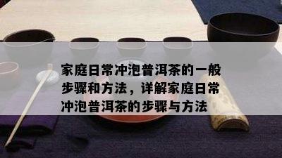 家庭日常冲泡普洱茶的一般步骤和方法，详解家庭日常冲泡普洱茶的步骤与方法