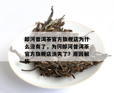 郎河普洱茶官方旗舰店为什么没有了，为何郎河普洱茶官方旗舰店消失了？原因解析