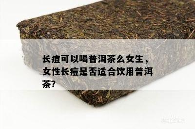 长痘可以喝普洱茶么女生，女性长痘是不是适合饮用普洱茶？