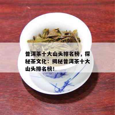 普洱茶十大山头排名榜，探秘茶文化：揭秘普洱茶十大山头排名榜！