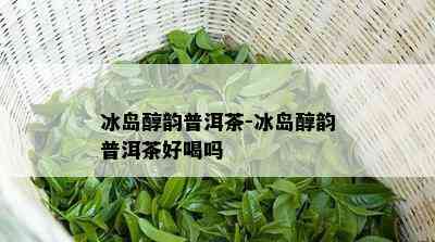 冰岛醇韵普洱茶-冰岛醇韵普洱茶好喝吗