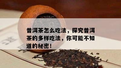 普洱茶怎么吃法，探究普洱茶的多样吃法，你可能不知道的秘密！