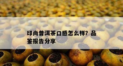 印尚普洱茶口感怎么样？品鉴报告分享