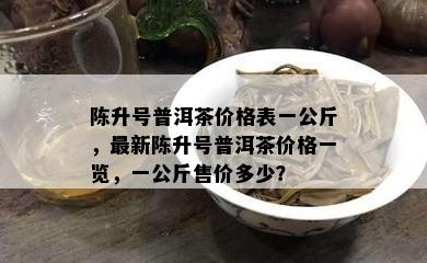 陈升号普洱茶价格表一公斤，最新陈升号普洱茶价格一览，一公斤售价多少？