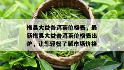 梅县大益普洱茶价格表，最新梅县大益普洱茶价格表出炉，让您轻松了解市场价格！