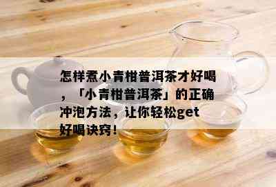 怎样煮小青柑普洱茶才好喝，「小青柑普洱茶」的正确冲泡方法，让你轻松get好喝诀窍！