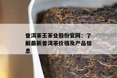 普洱茶王茶业股份官网：熟悉最新普洱茶价格及产品信息