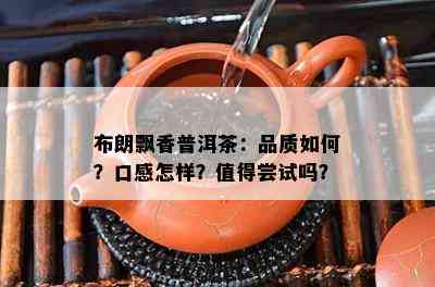 布朗飘香普洱茶：品质怎样？口感怎样？值得尝试吗？