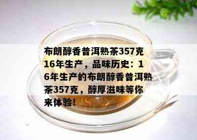 布朗醇香普洱熟茶357克16年生产，品味历史：16年生产的布朗醇香普洱熟茶357克，醇厚滋味等你来体验！